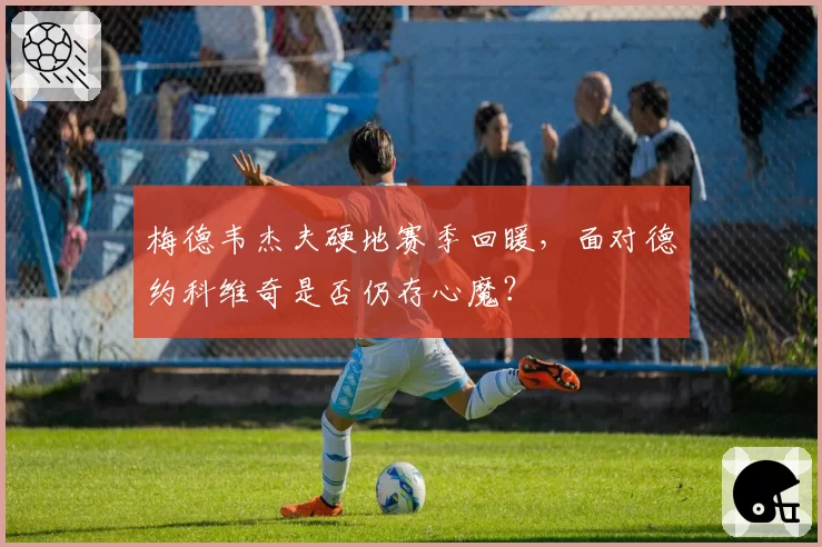 梅德韦杰夫硬地赛季回暖，面对德约科维奇是否仍存心魔？