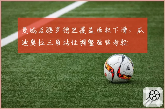 曼城后腰罗德里覆盖面积下滑，瓜迪奥拉三角站位调整面临考验