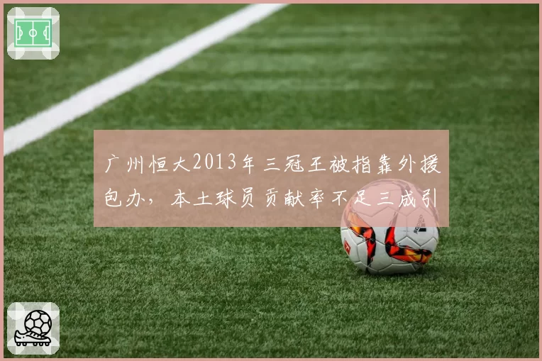 广州恒大2013年三冠王被指靠外援包办，本土球员贡献率不足三成引争议