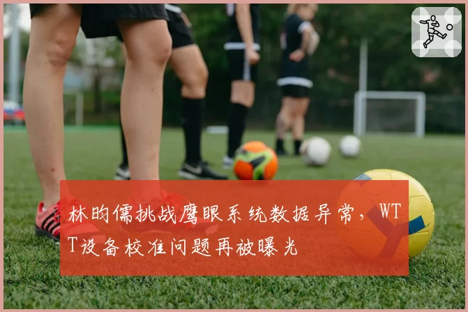 林昀儒挑战鹰眼系统数据异常，WTT设备校准问题再被曝光