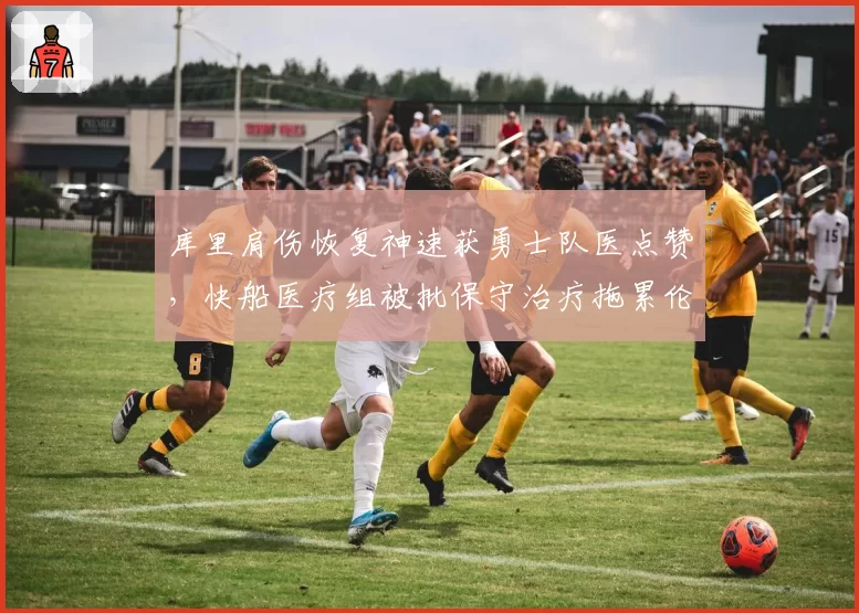 库里肩伤恢复神速获勇士队医点赞，快船医疗组被批保守治疗拖累伦纳德复出