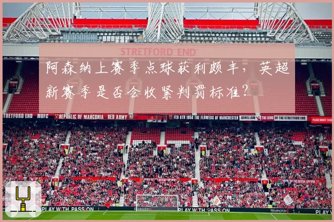 阿森纳上赛季点球获利颇丰,英超新赛季是否会收紧判罚标准?