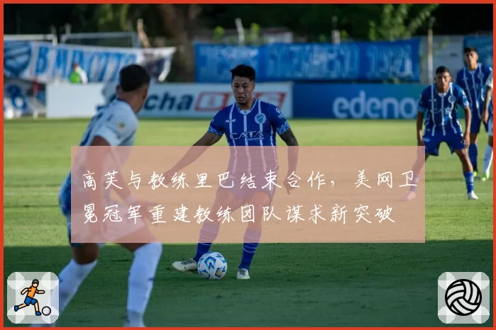 高芙与教练里巴结束合作，美网卫冕冠军重建教练团队谋求新突破