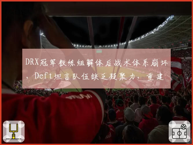 DRX冠军教练组解体后战术体系崩坏,Deft坦言队伍缺乏凝聚力,重建何时开始?