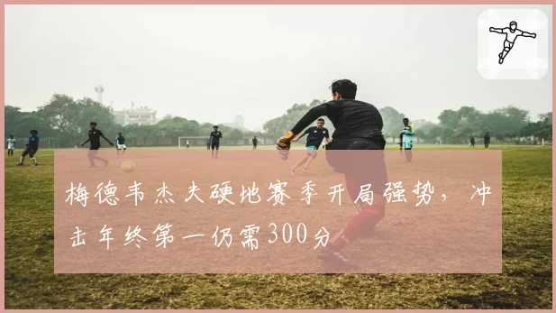 梅德韦杰夫硬地赛季开局强势，冲击年终第一仍需300分
