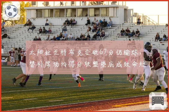 太阳杜兰特布克合砍67分仍输球,替补席场均得分联盟垫底成致命短板