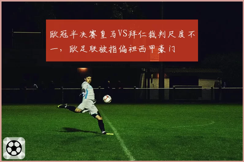 欧冠半决赛皇马VS拜仁裁判尺度不一,欧足联被指偏袒西甲豪门