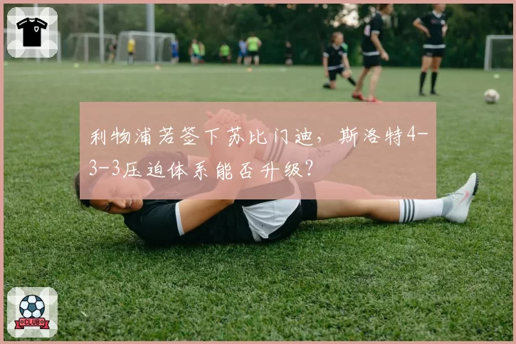 利物浦若签下苏比门迪，斯洛特4-3-3压迫体系能否升级？