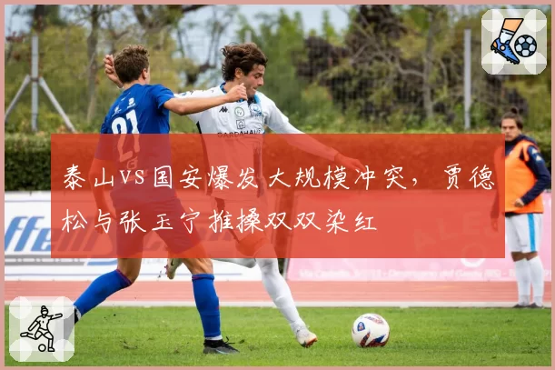 泰山vs国安爆发大规模冲突，贾德松与张玉宁推搡双双染红