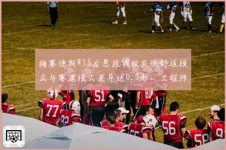 梅赛德斯W15后悬挂调校发现舒适模式与赛道模式差异达0.7秒,工程师紧急修正