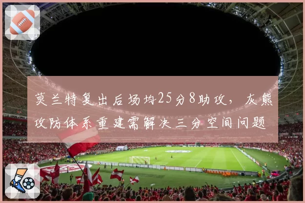 莫兰特复出后场均25分8助攻，灰熊攻防体系重建需解决三分空间问题