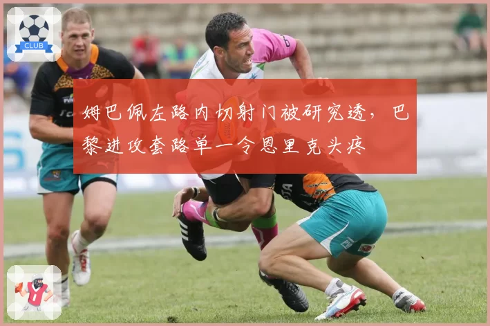 姆巴佩左路内切射门被研究透，巴黎进攻套路单一令恩里克头疼