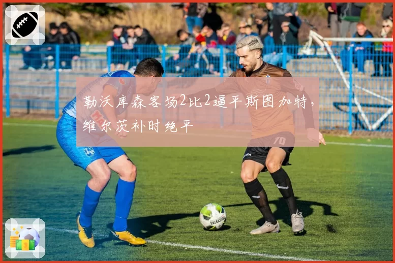 勒沃库森客场2比2逼平斯图加特,维尔茨补时绝平